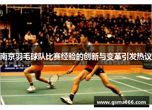 南京羽毛球队比赛经验的创新与变革引发热议