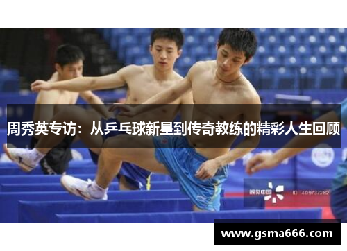 周秀英专访:从乒乓球新星到传奇教练的精彩人生回顾