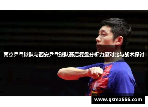 南京乒乓球队与西安乒乓球队赛后复盘分析力量对比与战术探讨