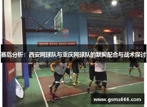 赛后分析：西安网球队与重庆网球队的默契配合与战术探讨