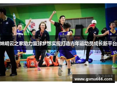姚明云之家助力篮球梦想实现打造青年运动员成长新平台