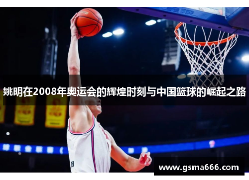 姚明在2008年奥运会的辉煌时刻与中国篮球的崛起之路