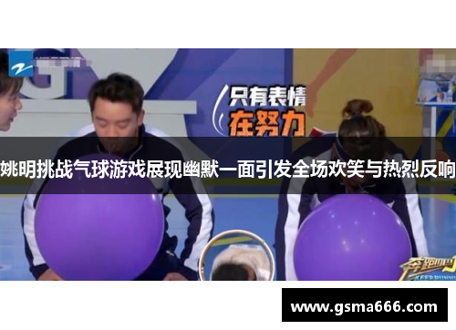 姚明挑战气球游戏展现幽默一面引发全场欢笑与热烈反响