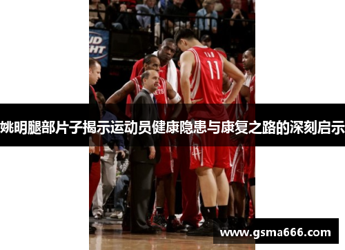 姚明腿部片子揭示运动员健康隐患与康复之路的深刻启示