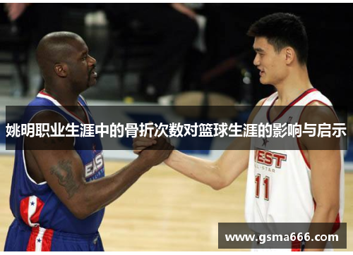 姚明职业生涯中的骨折次数对篮球生涯的影响与启示