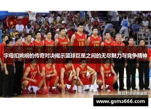 字母扣姚明的传奇对决揭示篮球巨星之间的无尽魅力与竞争精神
