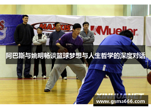 阿巴斯与姚明畅谈篮球梦想与人生哲学的深度对话