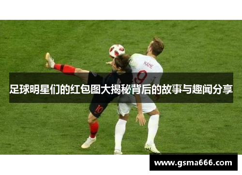 足球明星们的红包图大揭秘背后的故事与趣闻分享