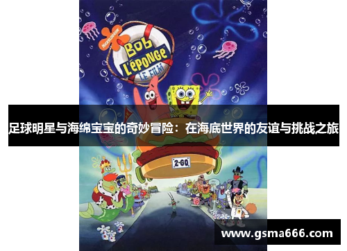 足球明星与海绵宝宝的奇妙冒险：在海底世界的友谊与挑战之旅