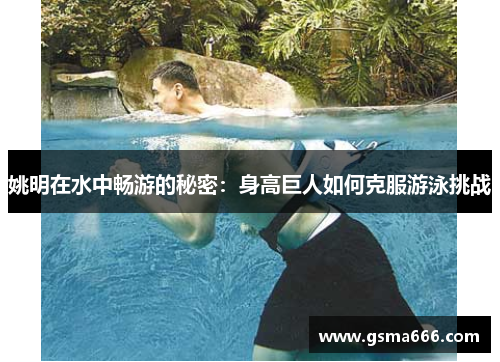 姚明在水中畅游的秘密：身高巨人如何克服游泳挑战