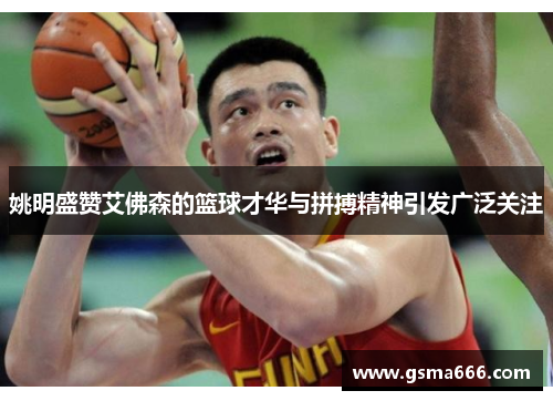 姚明盛赞艾佛森的篮球才华与拼搏精神引发广泛关注