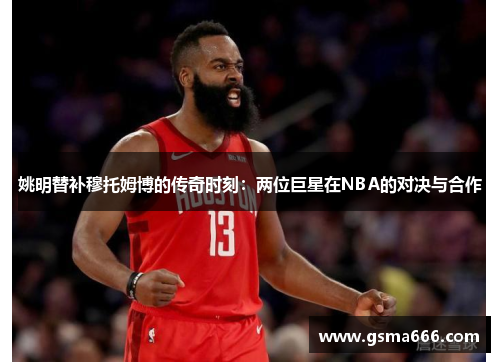 姚明替补穆托姆博的传奇时刻：两位巨星在NBA的对决与合作