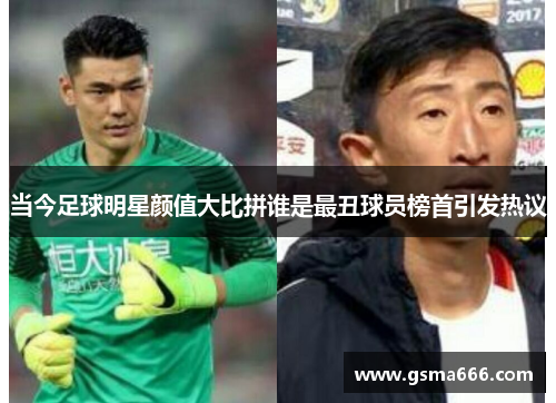 当今足球明星颜值大比拼谁是最丑球员榜首引发热议