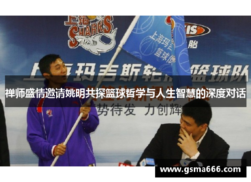 禅师盛情邀请姚明共探篮球哲学与人生智慧的深度对话