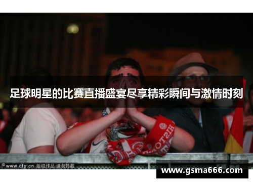 足球明星的比赛直播盛宴尽享精彩瞬间与激情时刻