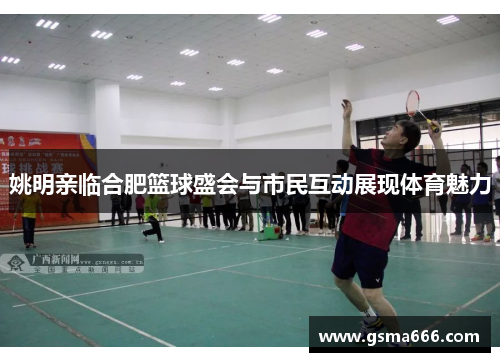 姚明亲临合肥篮球盛会与市民互动展现体育魅力