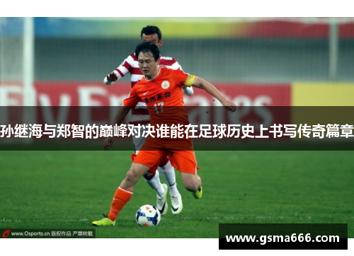 孙继海与郑智的巅峰对决谁能在足球历史上书写传奇篇章