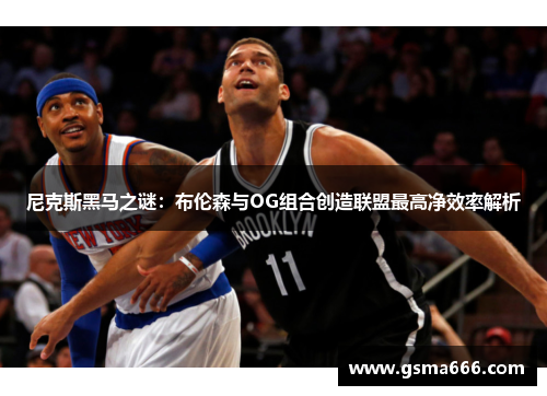 尼克斯黑马之谜：布伦森与OG组合创造联盟最高净效率解析