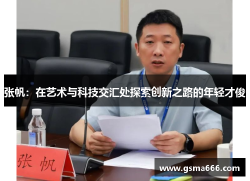 张帆：在艺术与科技交汇处探索创新之路的年轻才俊