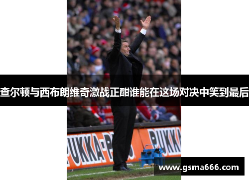 查尔顿与西布朗维奇激战正酣谁能在这场对决中笑到最后