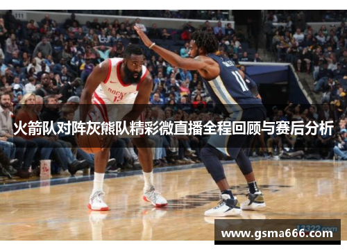 火箭队对阵灰熊队精彩微直播全程回顾与赛后分析