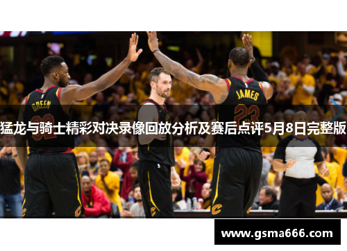 猛龙与骑士精彩对决录像回放分析及赛后点评5月8日完整版
